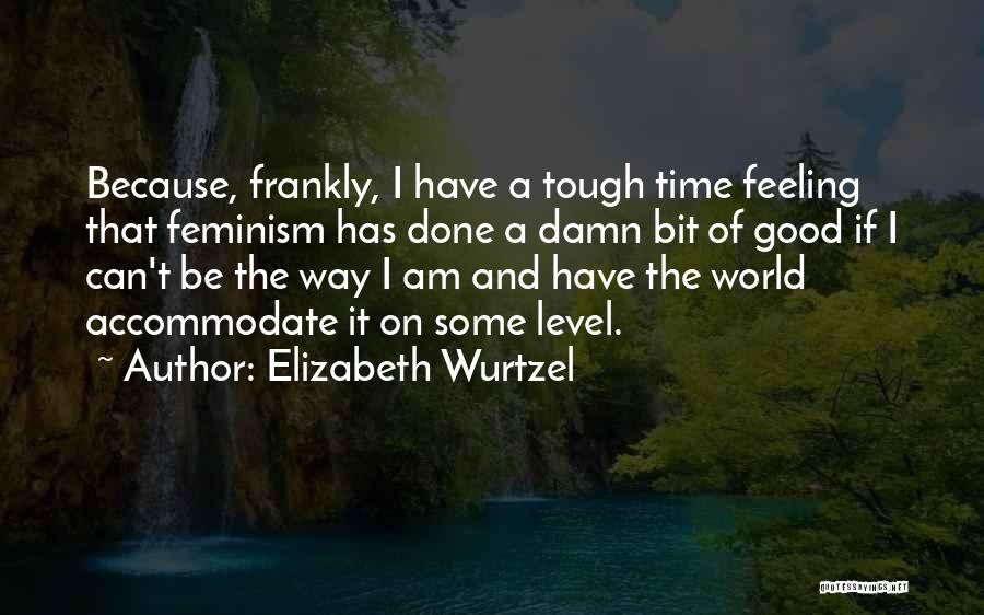 Elizabeth Wurtzel Quotes: Because, Frankly, I Have A Tough Time Feeling That Feminism Has Done A Damn Bit Of Good If I Can't