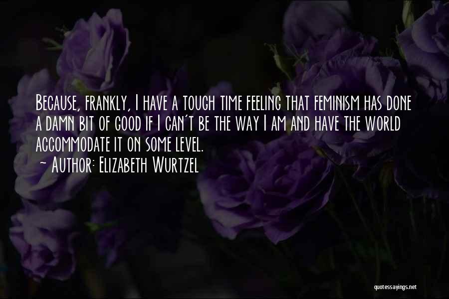 Elizabeth Wurtzel Quotes: Because, Frankly, I Have A Tough Time Feeling That Feminism Has Done A Damn Bit Of Good If I Can't