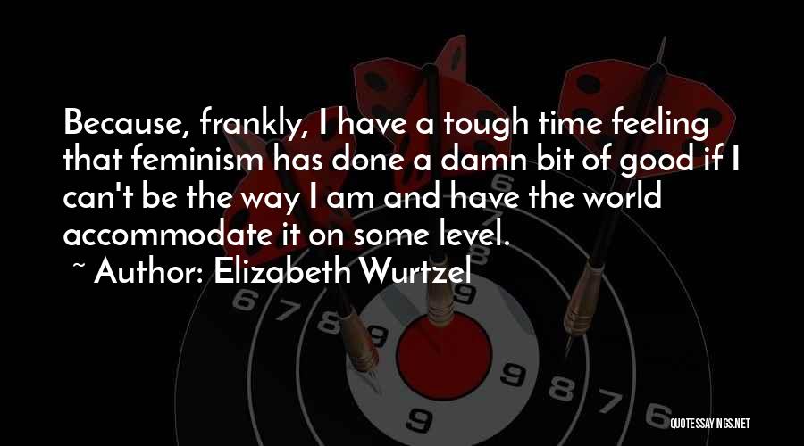 Elizabeth Wurtzel Quotes: Because, Frankly, I Have A Tough Time Feeling That Feminism Has Done A Damn Bit Of Good If I Can't