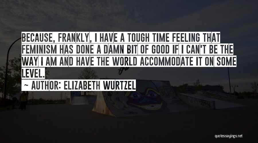 Elizabeth Wurtzel Quotes: Because, Frankly, I Have A Tough Time Feeling That Feminism Has Done A Damn Bit Of Good If I Can't