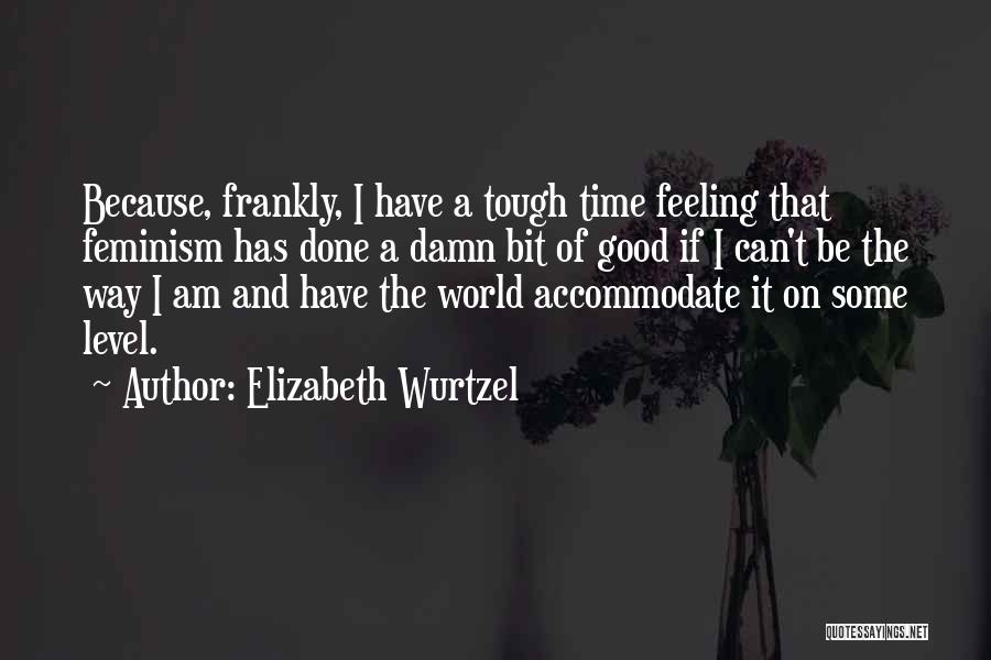 Elizabeth Wurtzel Quotes: Because, Frankly, I Have A Tough Time Feeling That Feminism Has Done A Damn Bit Of Good If I Can't