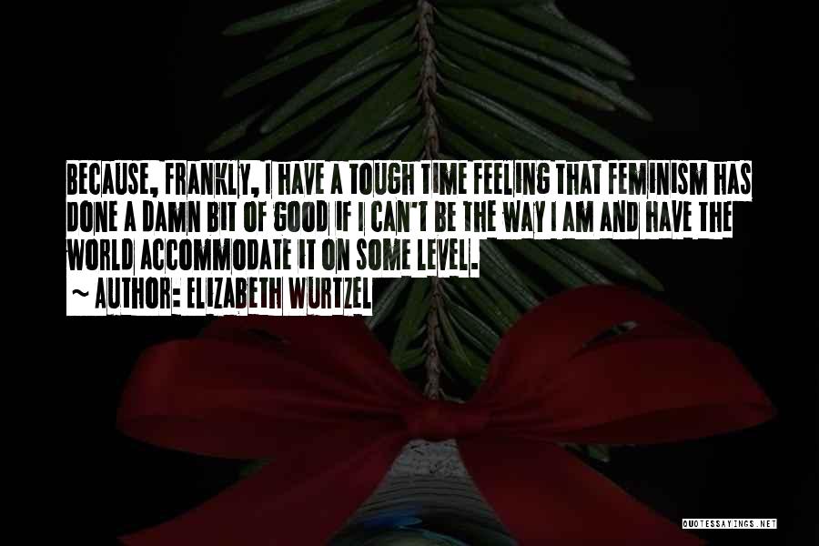 Elizabeth Wurtzel Quotes: Because, Frankly, I Have A Tough Time Feeling That Feminism Has Done A Damn Bit Of Good If I Can't