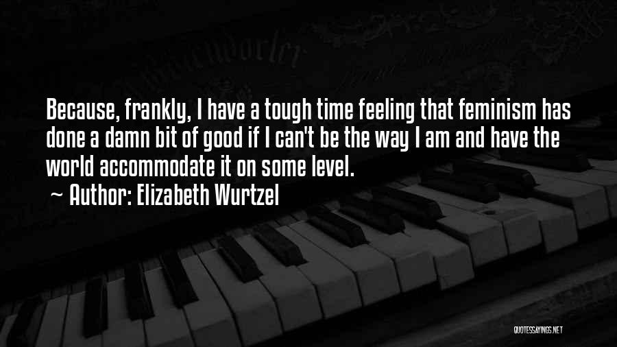 Elizabeth Wurtzel Quotes: Because, Frankly, I Have A Tough Time Feeling That Feminism Has Done A Damn Bit Of Good If I Can't