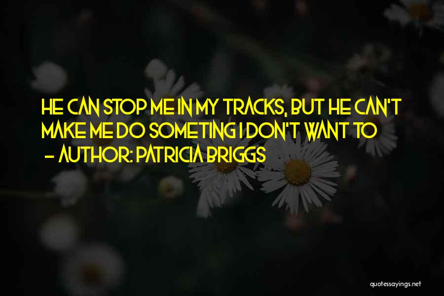 Patricia Briggs Quotes: He Can Stop Me In My Tracks, But He Can't Make Me Do Someting I Don't Want To