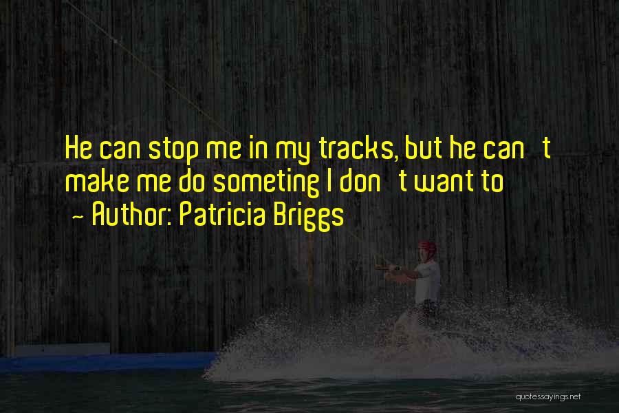 Patricia Briggs Quotes: He Can Stop Me In My Tracks, But He Can't Make Me Do Someting I Don't Want To