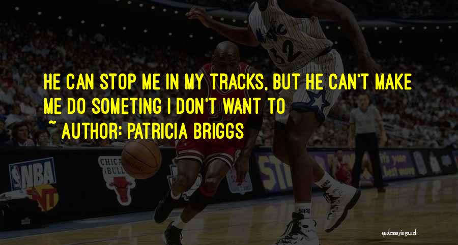 Patricia Briggs Quotes: He Can Stop Me In My Tracks, But He Can't Make Me Do Someting I Don't Want To