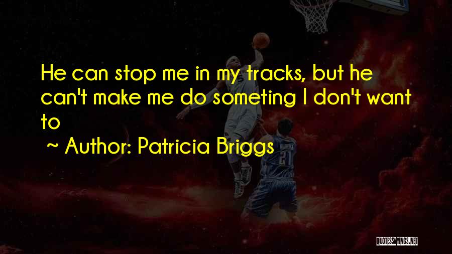 Patricia Briggs Quotes: He Can Stop Me In My Tracks, But He Can't Make Me Do Someting I Don't Want To