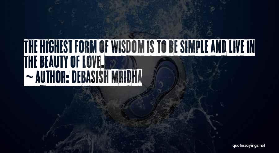 Debasish Mridha Quotes: The Highest Form Of Wisdom Is To Be Simple And Live In The Beauty Of Love.