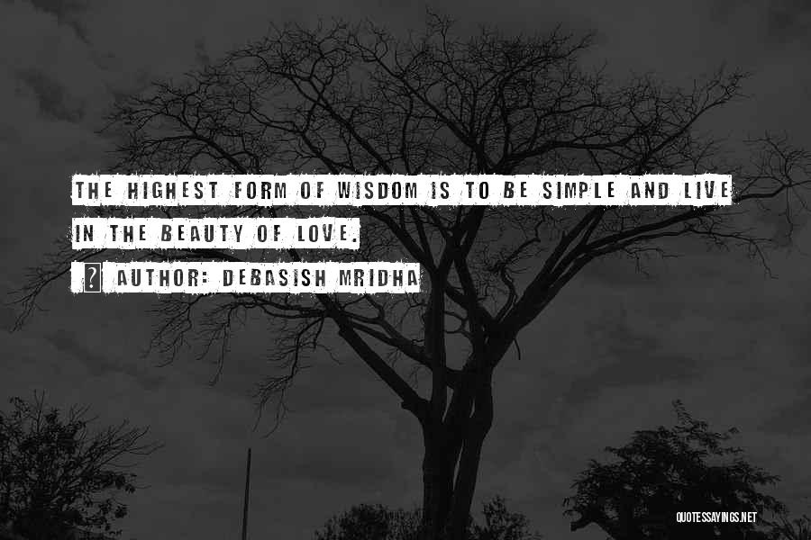 Debasish Mridha Quotes: The Highest Form Of Wisdom Is To Be Simple And Live In The Beauty Of Love.