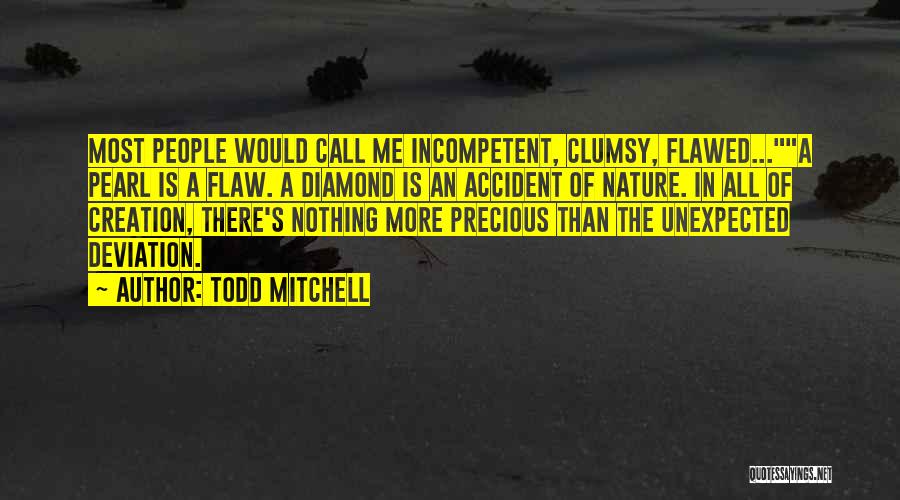 Todd Mitchell Quotes: Most People Would Call Me Incompetent, Clumsy, Flawed...a Pearl Is A Flaw. A Diamond Is An Accident Of Nature. In