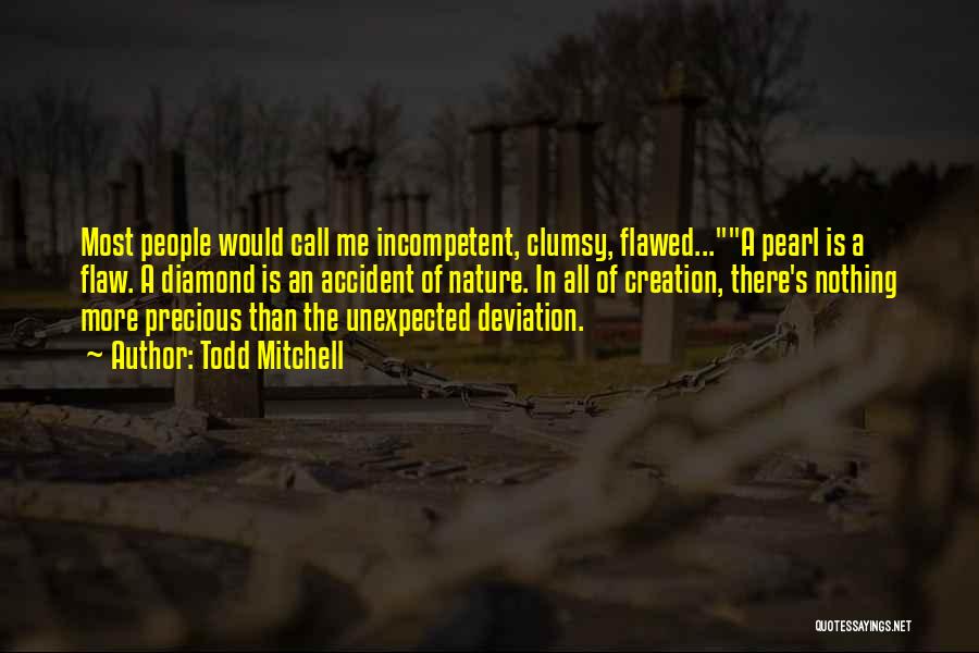 Todd Mitchell Quotes: Most People Would Call Me Incompetent, Clumsy, Flawed...a Pearl Is A Flaw. A Diamond Is An Accident Of Nature. In