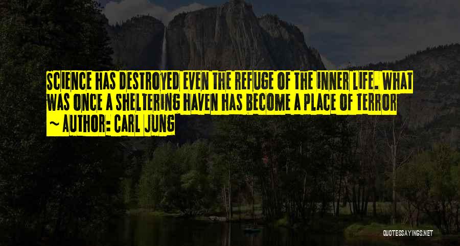 Carl Jung Quotes: Science Has Destroyed Even The Refuge Of The Inner Life. What Was Once A Sheltering Haven Has Become A Place