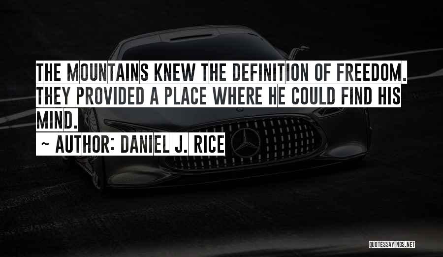 Daniel J. Rice Quotes: The Mountains Knew The Definition Of Freedom. They Provided A Place Where He Could Find His Mind.