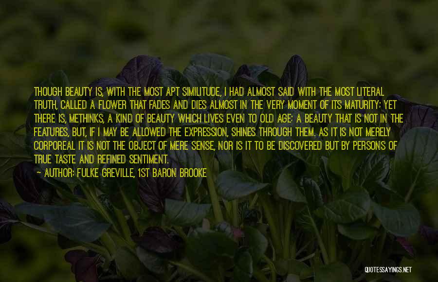 Fulke Greville, 1st Baron Brooke Quotes: Though Beauty Is, With The Most Apt Similitude, I Had Almost Said With The Most Literal Truth, Called A Flower