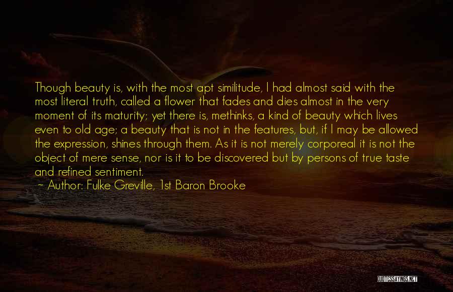 Fulke Greville, 1st Baron Brooke Quotes: Though Beauty Is, With The Most Apt Similitude, I Had Almost Said With The Most Literal Truth, Called A Flower