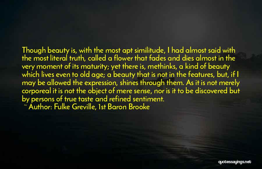 Fulke Greville, 1st Baron Brooke Quotes: Though Beauty Is, With The Most Apt Similitude, I Had Almost Said With The Most Literal Truth, Called A Flower