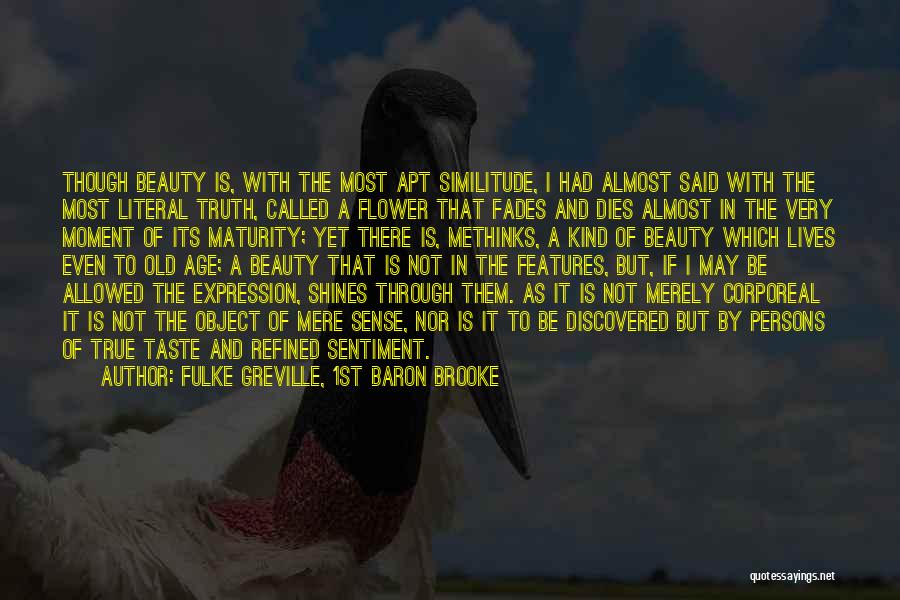 Fulke Greville, 1st Baron Brooke Quotes: Though Beauty Is, With The Most Apt Similitude, I Had Almost Said With The Most Literal Truth, Called A Flower