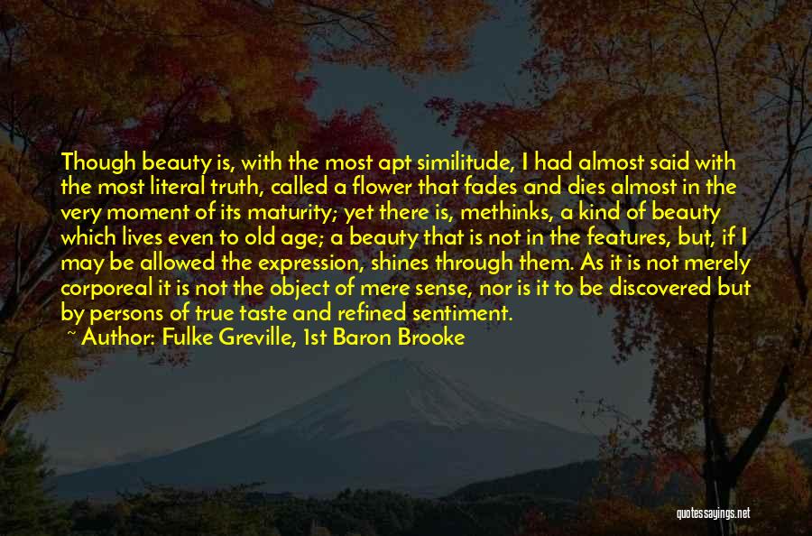 Fulke Greville, 1st Baron Brooke Quotes: Though Beauty Is, With The Most Apt Similitude, I Had Almost Said With The Most Literal Truth, Called A Flower