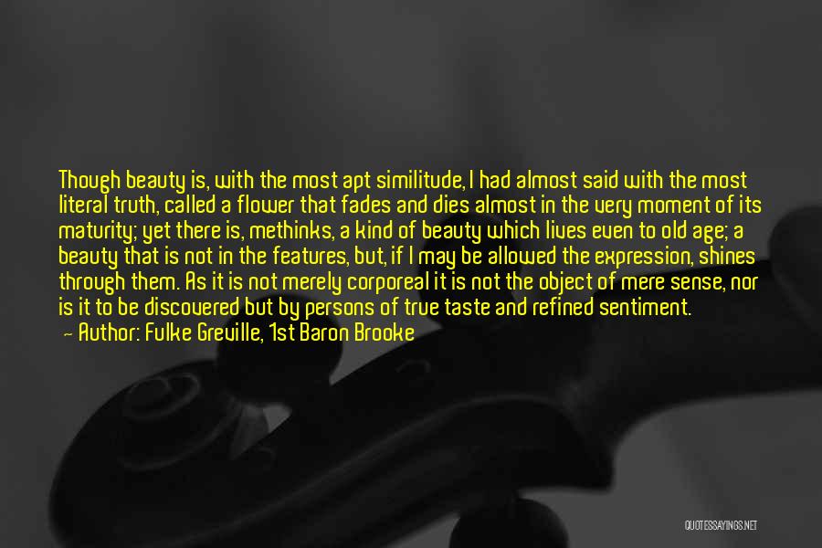 Fulke Greville, 1st Baron Brooke Quotes: Though Beauty Is, With The Most Apt Similitude, I Had Almost Said With The Most Literal Truth, Called A Flower