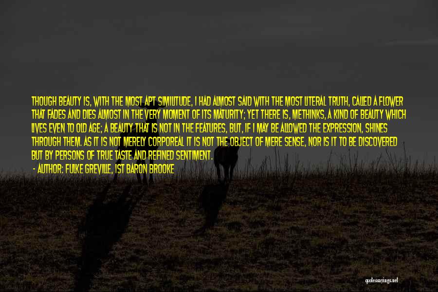 Fulke Greville, 1st Baron Brooke Quotes: Though Beauty Is, With The Most Apt Similitude, I Had Almost Said With The Most Literal Truth, Called A Flower