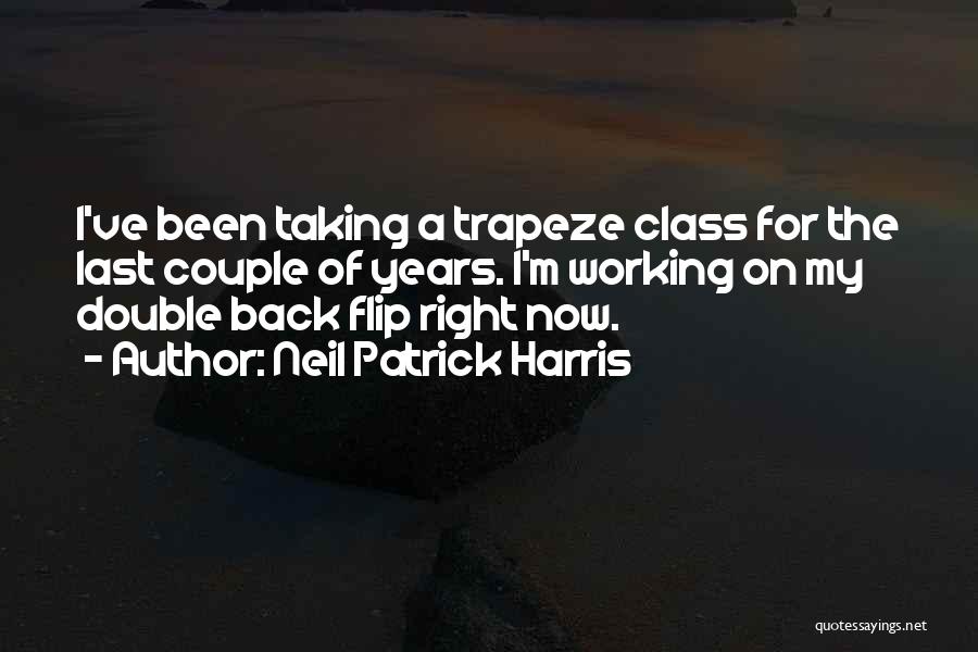 Neil Patrick Harris Quotes: I've Been Taking A Trapeze Class For The Last Couple Of Years. I'm Working On My Double Back Flip Right