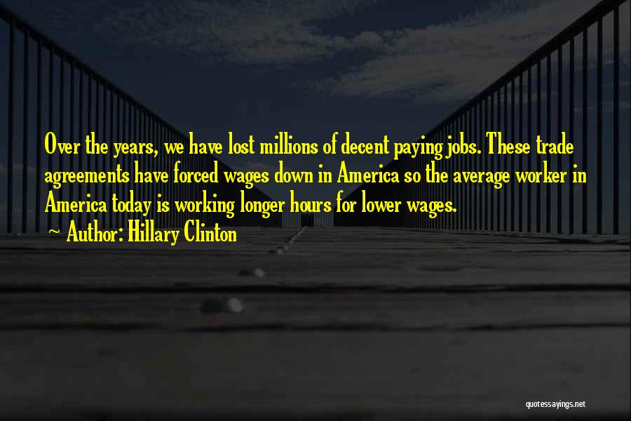 Hillary Clinton Quotes: Over The Years, We Have Lost Millions Of Decent Paying Jobs. These Trade Agreements Have Forced Wages Down In America