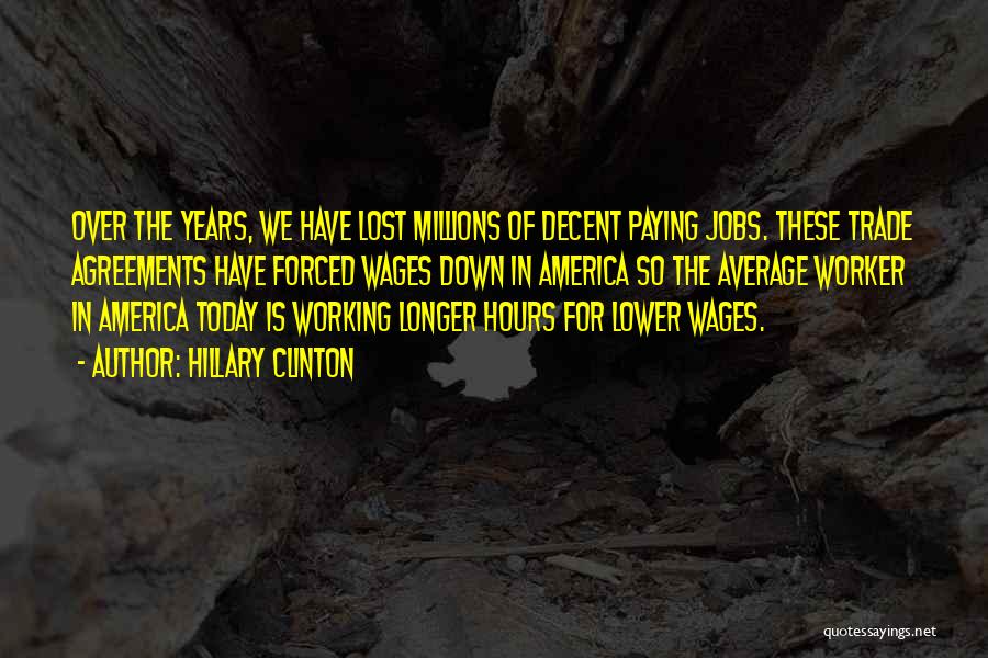 Hillary Clinton Quotes: Over The Years, We Have Lost Millions Of Decent Paying Jobs. These Trade Agreements Have Forced Wages Down In America