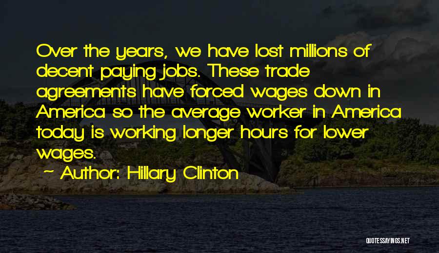 Hillary Clinton Quotes: Over The Years, We Have Lost Millions Of Decent Paying Jobs. These Trade Agreements Have Forced Wages Down In America