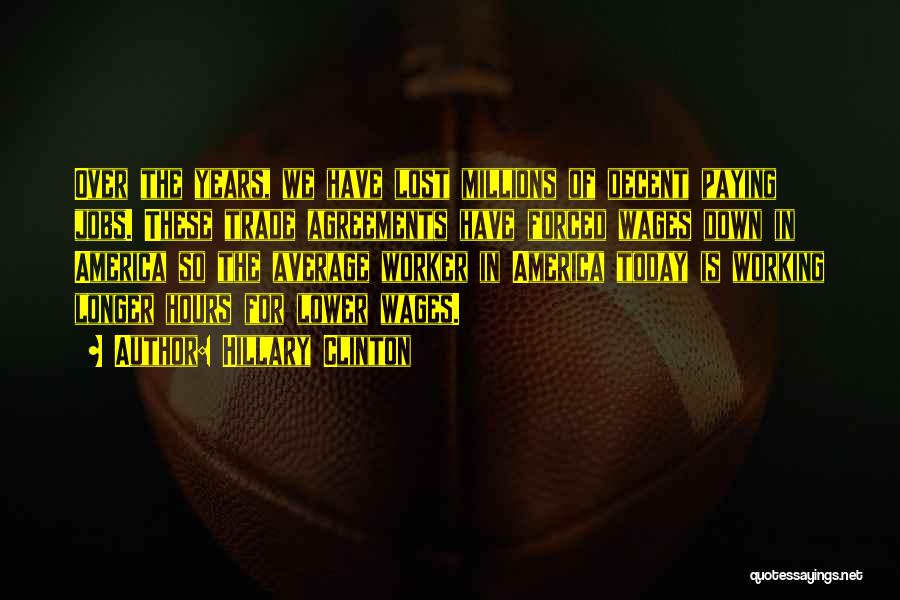 Hillary Clinton Quotes: Over The Years, We Have Lost Millions Of Decent Paying Jobs. These Trade Agreements Have Forced Wages Down In America