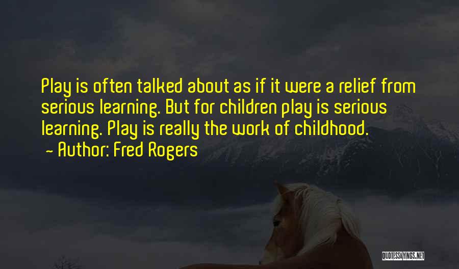 Fred Rogers Quotes: Play Is Often Talked About As If It Were A Relief From Serious Learning. But For Children Play Is Serious