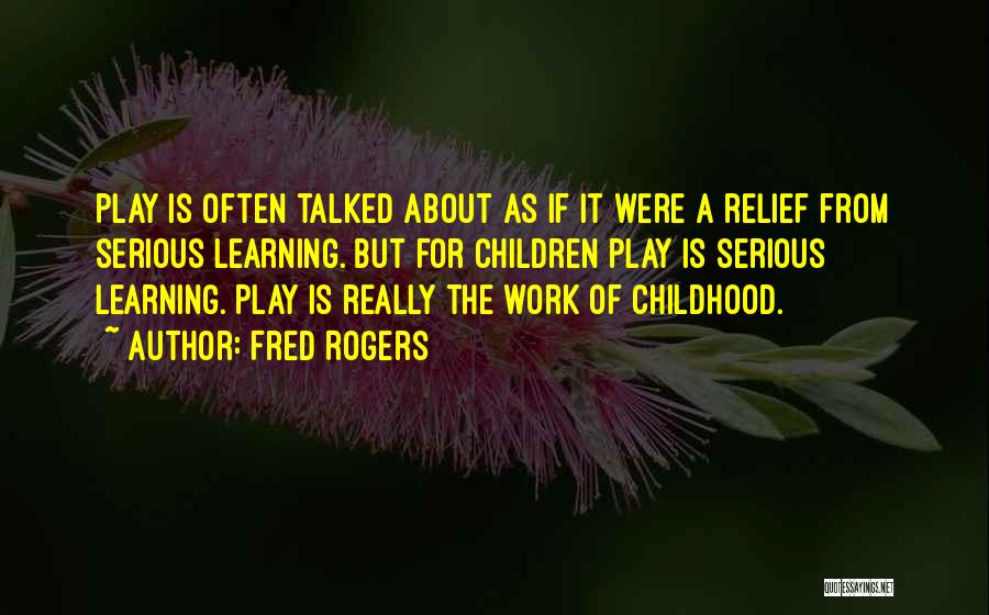 Fred Rogers Quotes: Play Is Often Talked About As If It Were A Relief From Serious Learning. But For Children Play Is Serious