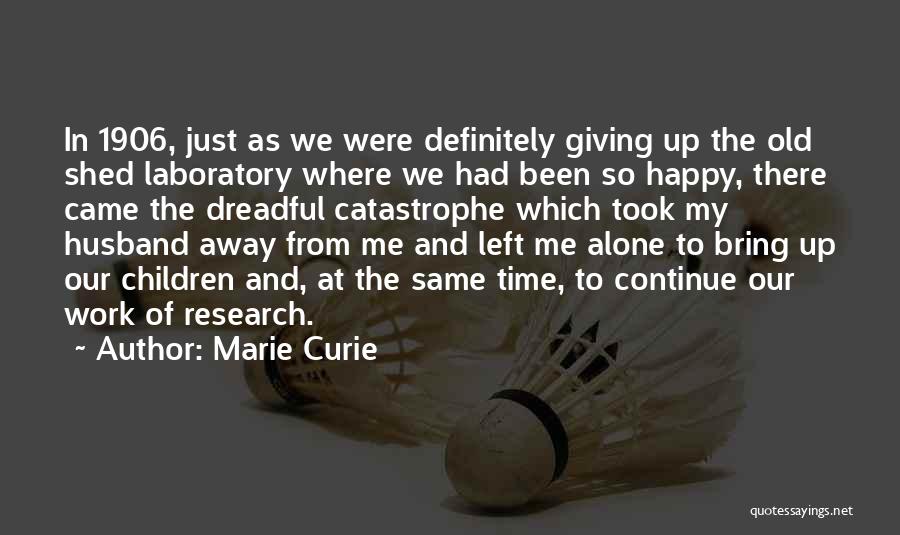 Marie Curie Quotes: In 1906, Just As We Were Definitely Giving Up The Old Shed Laboratory Where We Had Been So Happy, There