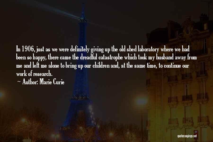 Marie Curie Quotes: In 1906, Just As We Were Definitely Giving Up The Old Shed Laboratory Where We Had Been So Happy, There