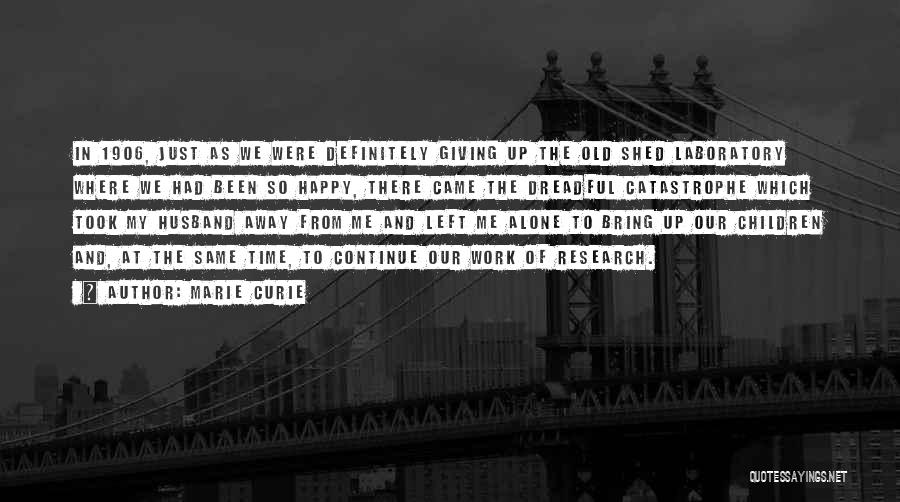 Marie Curie Quotes: In 1906, Just As We Were Definitely Giving Up The Old Shed Laboratory Where We Had Been So Happy, There