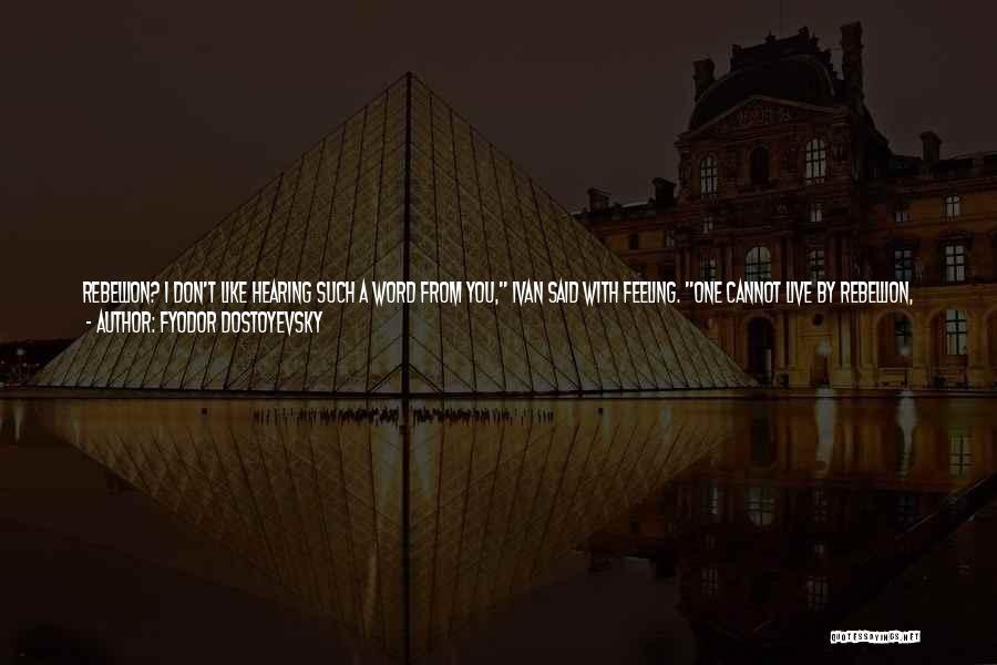 Fyodor Dostoyevsky Quotes: Rebellion? I Don't Like Hearing Such A Word From You, Ivan Said With Feeling. One Cannot Live By Rebellion, And