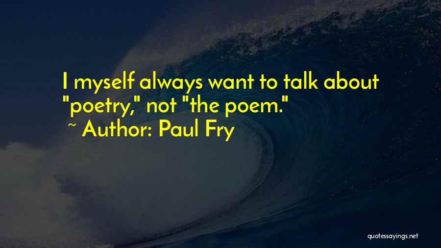 Paul Fry Quotes: I Myself Always Want To Talk About Poetry, Not The Poem.