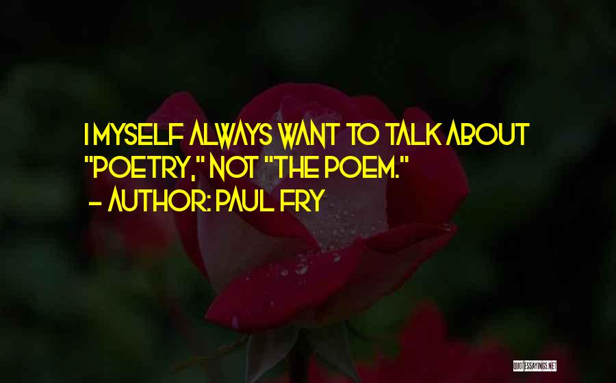 Paul Fry Quotes: I Myself Always Want To Talk About Poetry, Not The Poem.