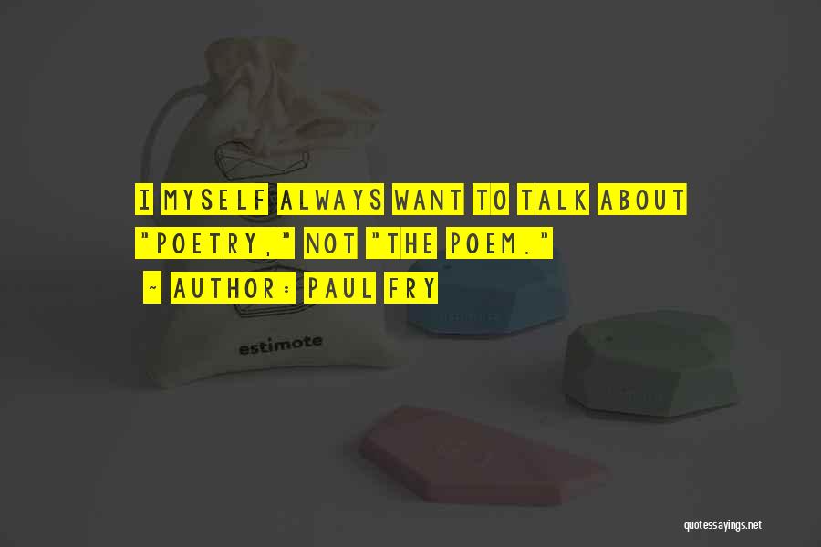 Paul Fry Quotes: I Myself Always Want To Talk About Poetry, Not The Poem.