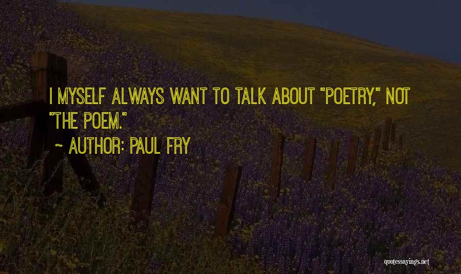 Paul Fry Quotes: I Myself Always Want To Talk About Poetry, Not The Poem.