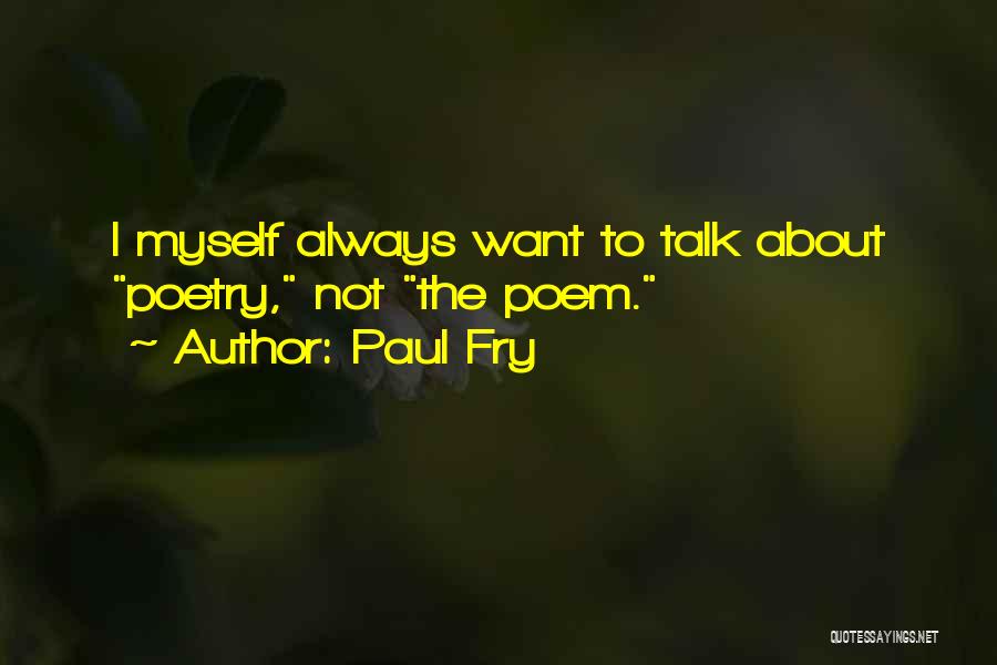 Paul Fry Quotes: I Myself Always Want To Talk About Poetry, Not The Poem.