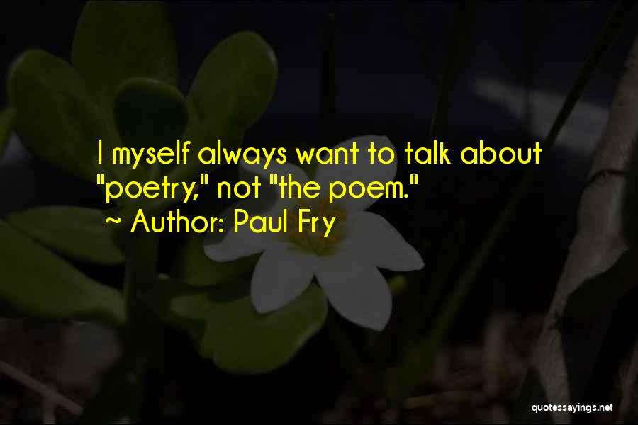 Paul Fry Quotes: I Myself Always Want To Talk About Poetry, Not The Poem.