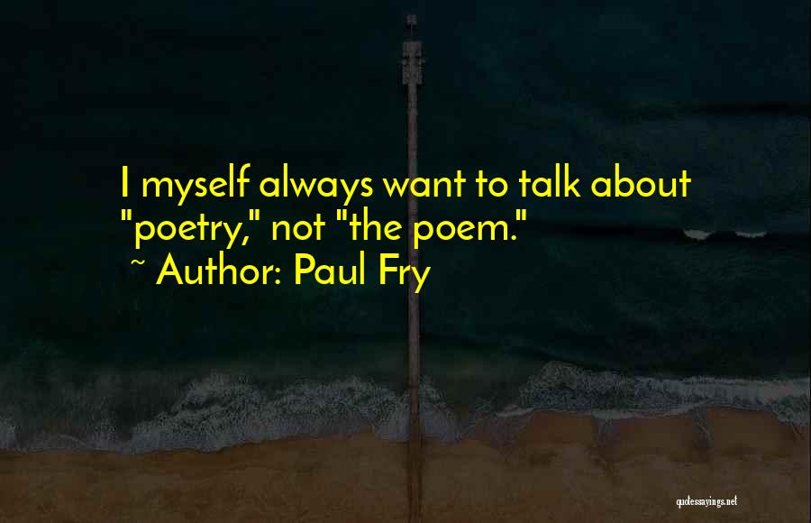 Paul Fry Quotes: I Myself Always Want To Talk About Poetry, Not The Poem.