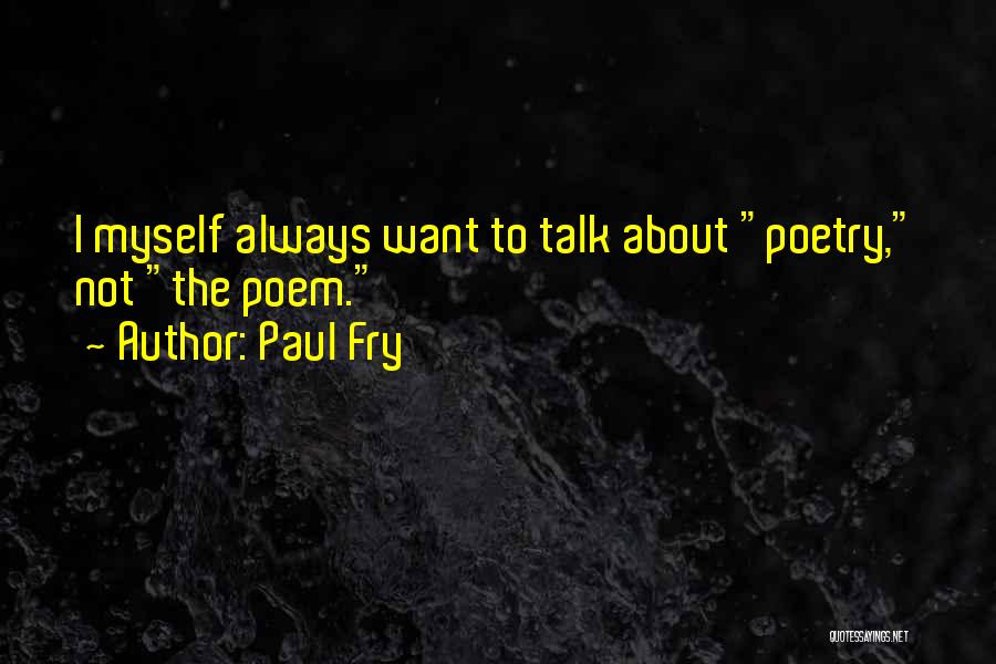 Paul Fry Quotes: I Myself Always Want To Talk About Poetry, Not The Poem.