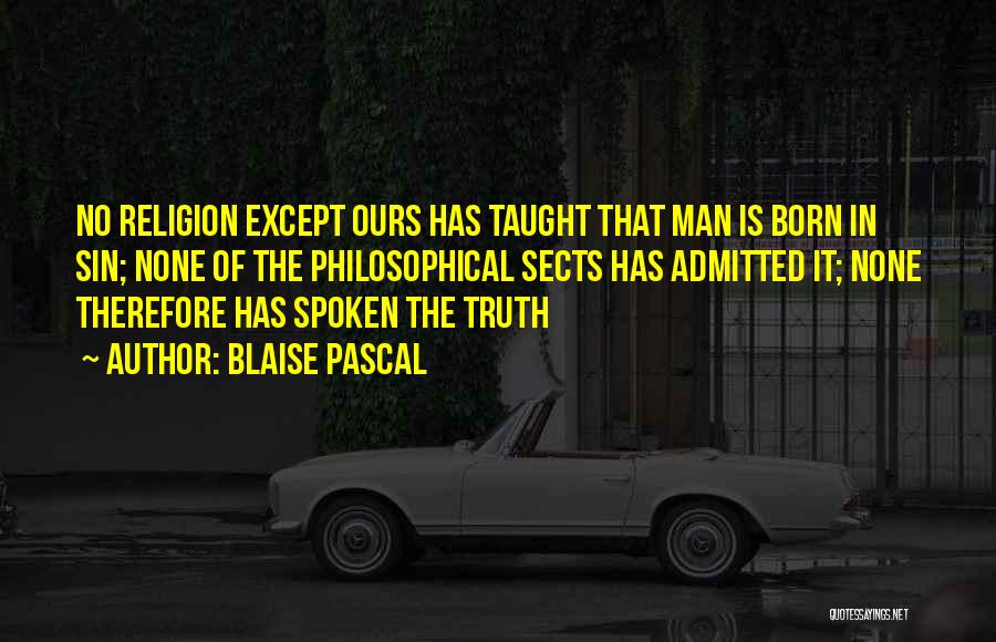 Blaise Pascal Quotes: No Religion Except Ours Has Taught That Man Is Born In Sin; None Of The Philosophical Sects Has Admitted It;