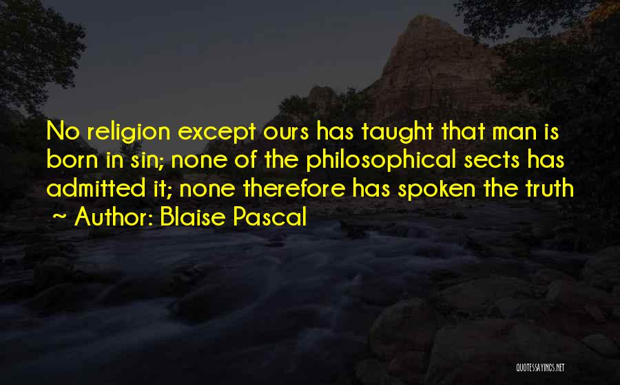 Blaise Pascal Quotes: No Religion Except Ours Has Taught That Man Is Born In Sin; None Of The Philosophical Sects Has Admitted It;