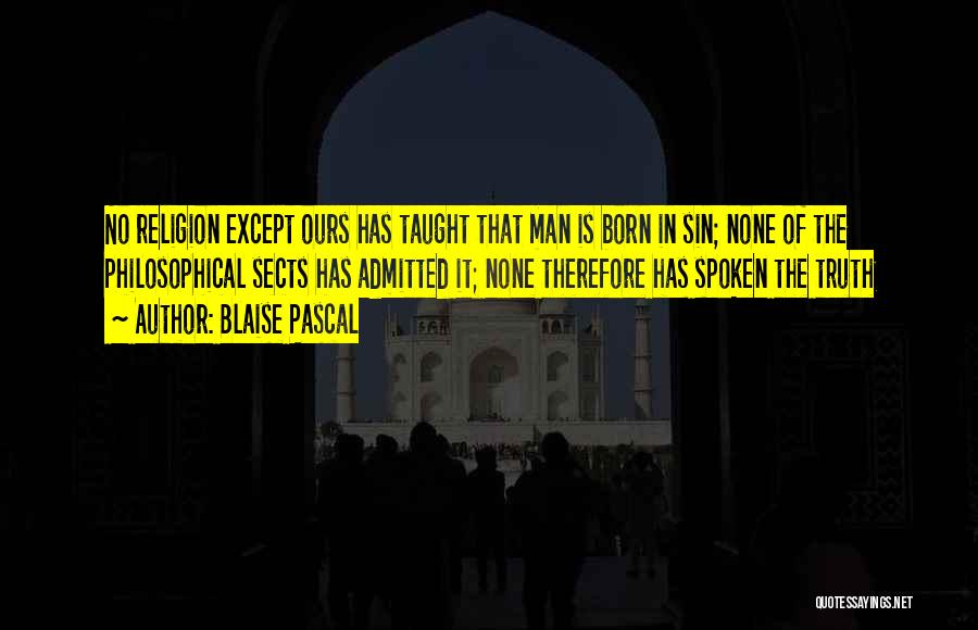 Blaise Pascal Quotes: No Religion Except Ours Has Taught That Man Is Born In Sin; None Of The Philosophical Sects Has Admitted It;