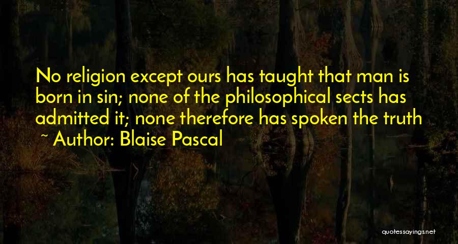 Blaise Pascal Quotes: No Religion Except Ours Has Taught That Man Is Born In Sin; None Of The Philosophical Sects Has Admitted It;