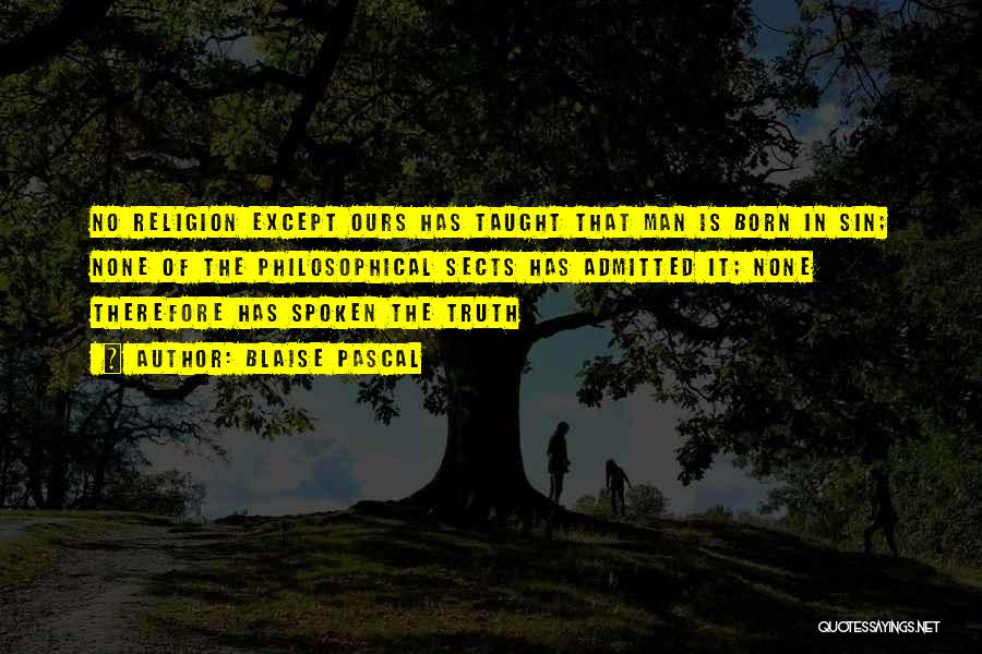 Blaise Pascal Quotes: No Religion Except Ours Has Taught That Man Is Born In Sin; None Of The Philosophical Sects Has Admitted It;