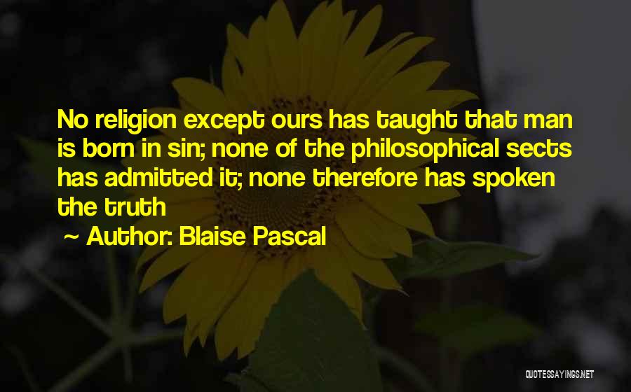 Blaise Pascal Quotes: No Religion Except Ours Has Taught That Man Is Born In Sin; None Of The Philosophical Sects Has Admitted It;