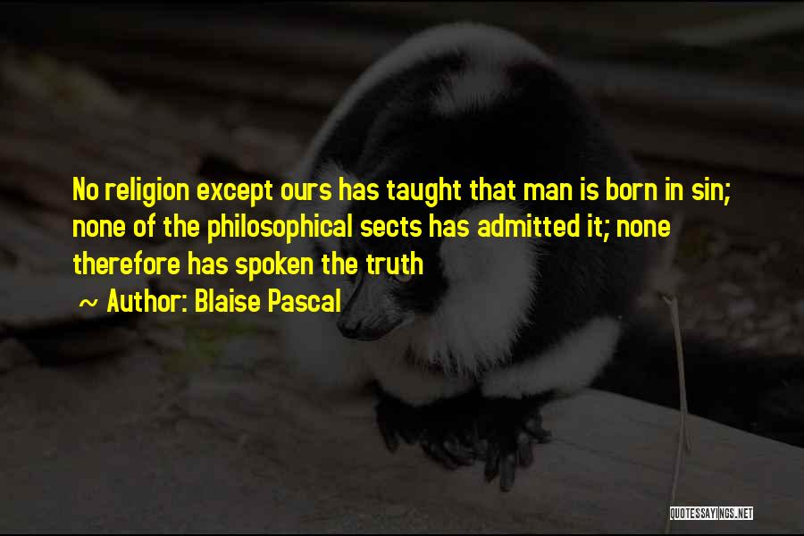 Blaise Pascal Quotes: No Religion Except Ours Has Taught That Man Is Born In Sin; None Of The Philosophical Sects Has Admitted It;